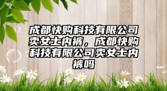 成都快購科技有限公司賣女士內(nèi)褲，成都快購科技有限公司賣女士內(nèi)褲嗎