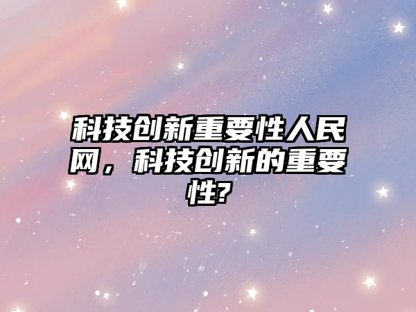 科技創(chuàng)新重要性人民網(wǎng)，科技創(chuàng)新的重要性?