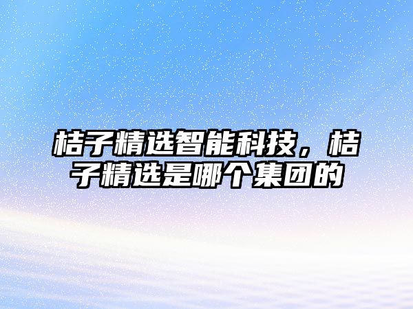 桔子精選智能科技，桔子精選是哪個集團的