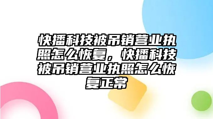 快播科技被吊銷營業(yè)執(zhí)照怎么恢復，快播科技被吊銷營業(yè)執(zhí)照怎么恢復正常