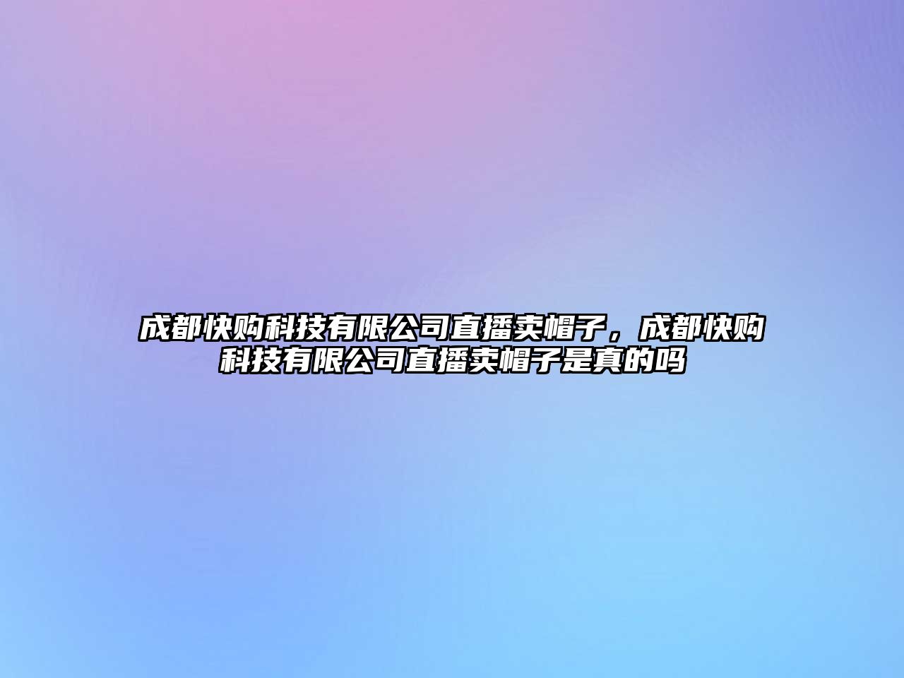 成都快購科技有限公司直播賣帽子，成都快購科技有限公司直播賣帽子是真的嗎