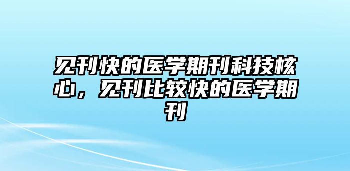 見刊快的醫(yī)學(xué)期刊科技核心，見刊比較快的醫(yī)學(xué)期刊