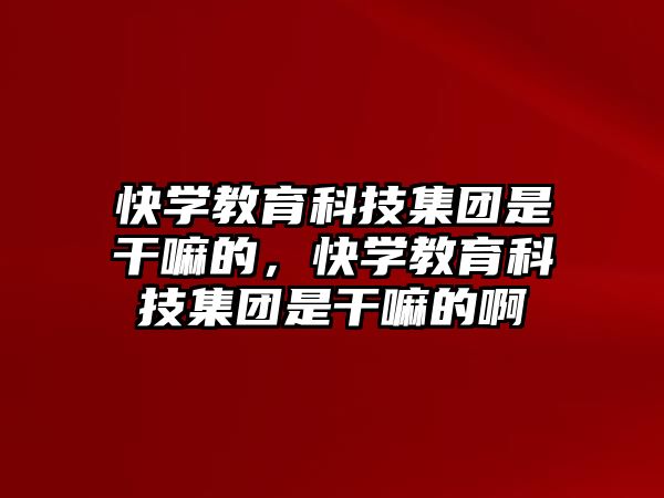 快學(xué)教育科技集團是干嘛的，快學(xué)教育科技集團是干嘛的啊