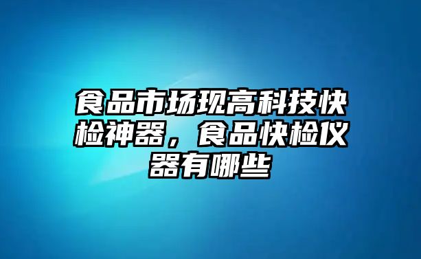 食品市場(chǎng)現(xiàn)高科技快檢神器，食品快檢儀器有哪些