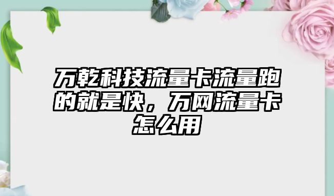 萬乾科技流量卡流量跑的就是快，萬網(wǎng)流量卡怎么用