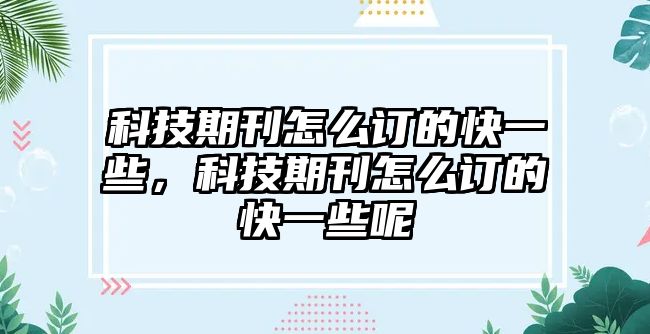 科技期刊怎么訂的快一些，科技期刊怎么訂的快一些呢