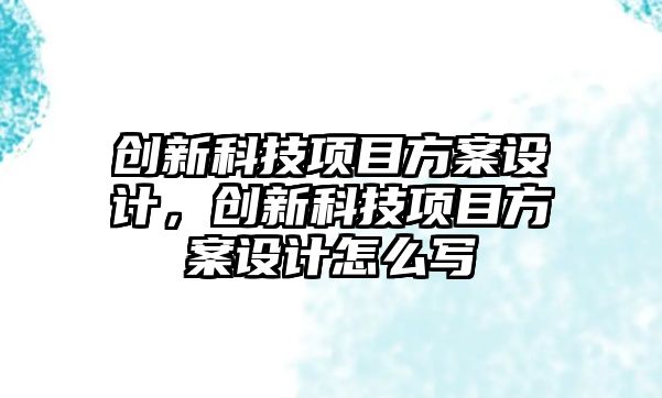 創(chuàng)新科技項目方案設計，創(chuàng)新科技項目方案設計怎么寫