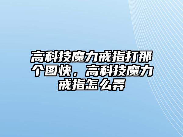 高科技魔力戒指打那個(gè)圖快，高科技魔力戒指怎么弄