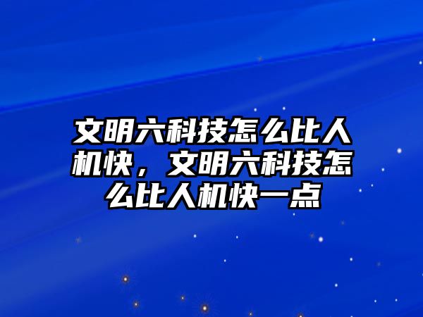 文明六科技怎么比人機快，文明六科技怎么比人機快一點