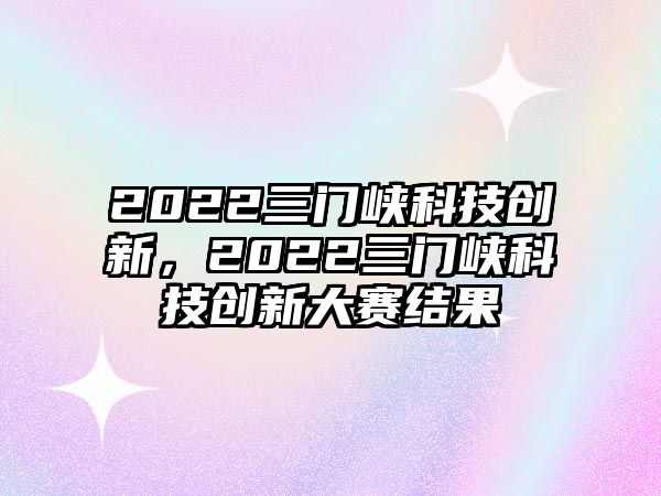 2022三門峽科技創(chuàng)新，2022三門峽科技創(chuàng)新大賽結果