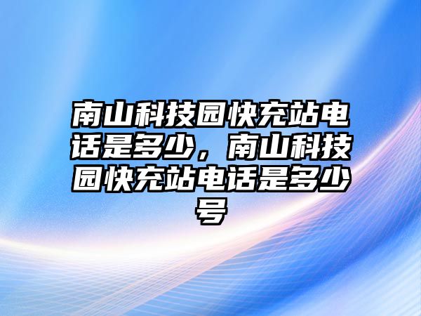 南山科技園快充站電話是多少，南山科技園快充站電話是多少號(hào)