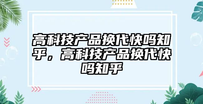 高科技產品換代快嗎知乎，高科技產品換代快嗎知乎