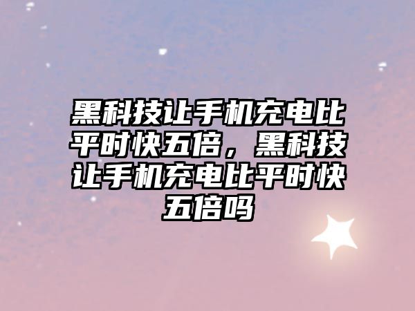 黑科技讓手機充電比平時快五倍，黑科技讓手機充電比平時快五倍嗎