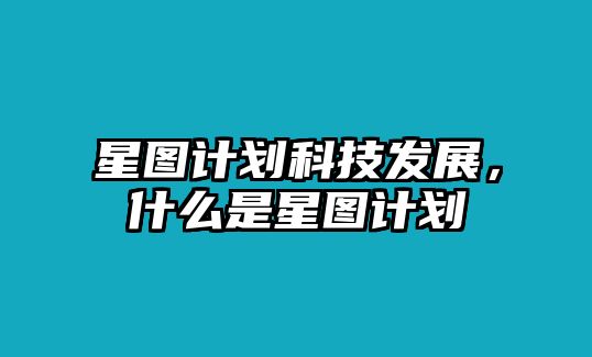 星圖計(jì)劃科技發(fā)展，什么是星圖計(jì)劃