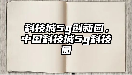 科技城5g創(chuàng)新園，中國(guó)科技城5g科技園