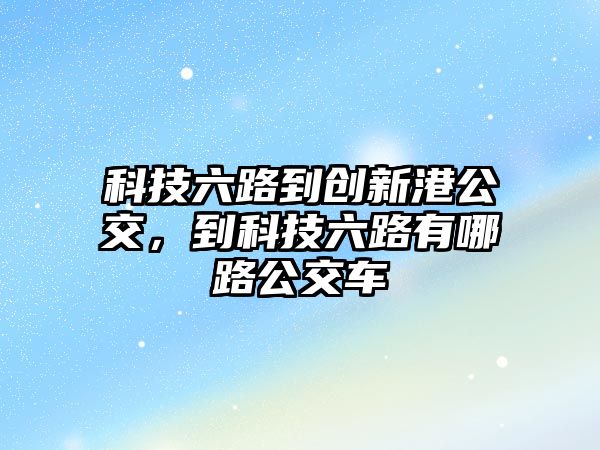 科技六路到創(chuàng)新港公交，到科技六路有哪路公交車