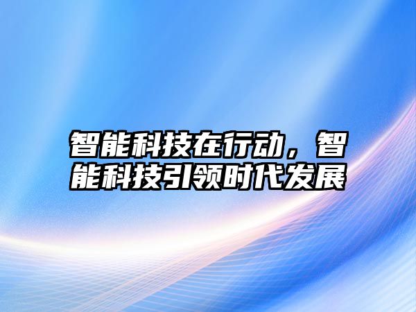 智能科技在行動，智能科技引領(lǐng)時代發(fā)展