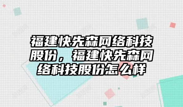 福建快先森網(wǎng)絡科技股份，福建快先森網(wǎng)絡科技股份怎么樣