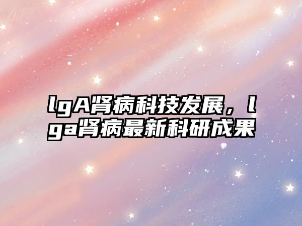 lgA腎病科技發(fā)展，lga腎病最新科研成果