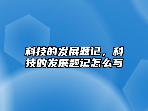 科技的發(fā)展題記，科技的發(fā)展題記怎么寫