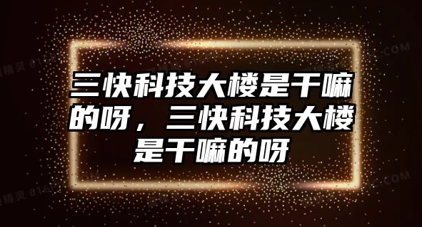 三快科技大樓是干嘛的呀，三快科技大樓是干嘛的呀