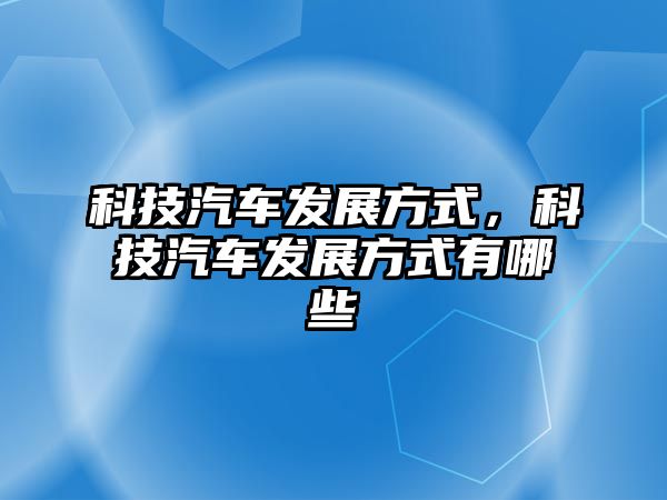 科技汽車發(fā)展方式，科技汽車發(fā)展方式有哪些