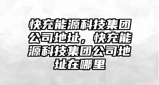 快充能源科技集團公司地址，快充能源科技集團公司地址在哪里