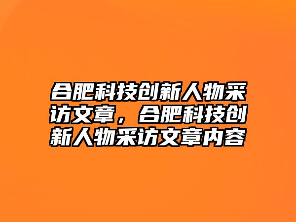 合肥科技創(chuàng)新人物采訪文章，合肥科技創(chuàng)新人物采訪文章內(nèi)容