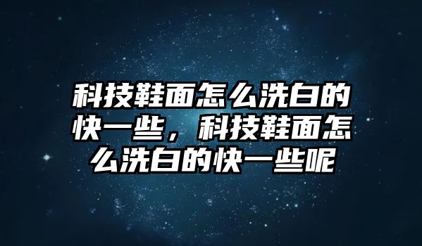 科技鞋面怎么洗白的快一些，科技鞋面怎么洗白的快一些呢