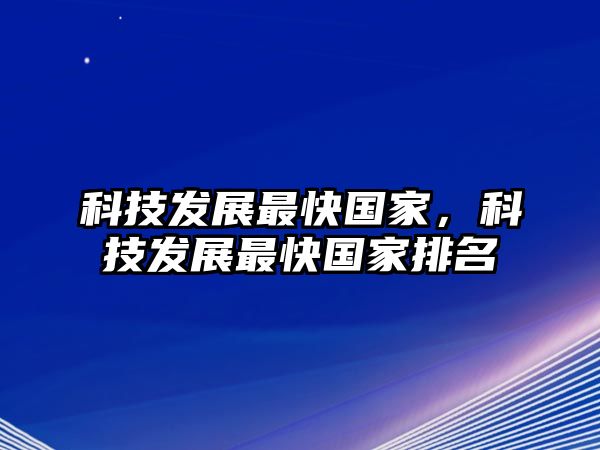 科技發(fā)展最快國家，科技發(fā)展最快國家排名