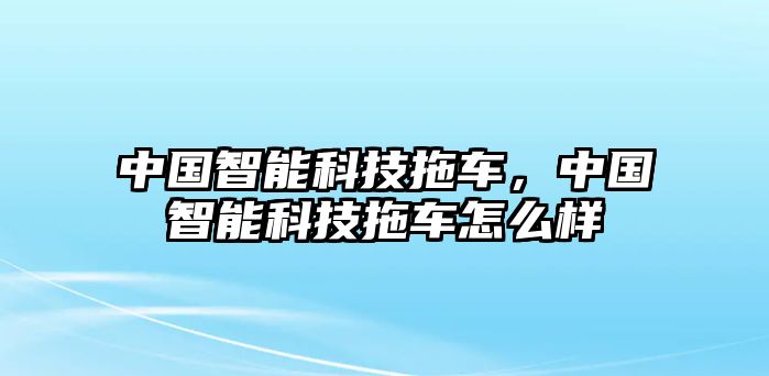 中國智能科技拖車，中國智能科技拖車怎么樣