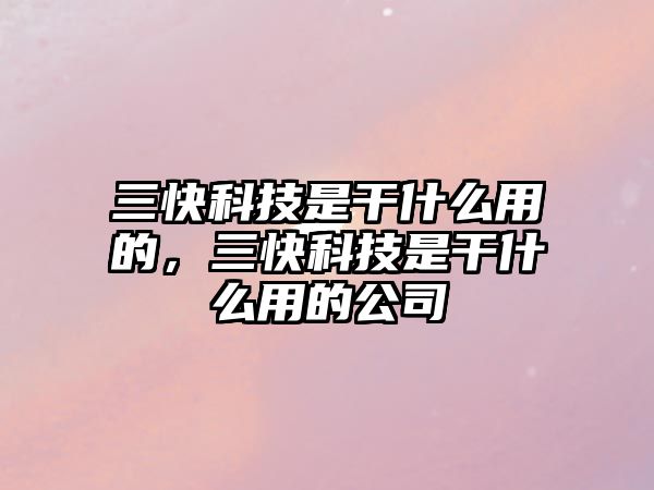 三快科技是干什么用的，三快科技是干什么用的公司