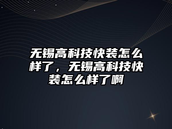 無錫高科技快裝怎么樣了，無錫高科技快裝怎么樣了啊