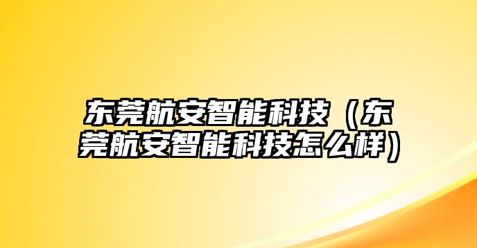 東莞航安智能科技（東莞航安智能科技怎么樣）