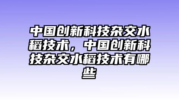 中國創(chuàng)新科技雜交水稻技術(shù)，中國創(chuàng)新科技雜交水稻技術(shù)有哪些