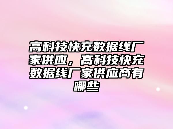 高科技快充數據線廠家供應，高科技快充數據線廠家供應商有哪些