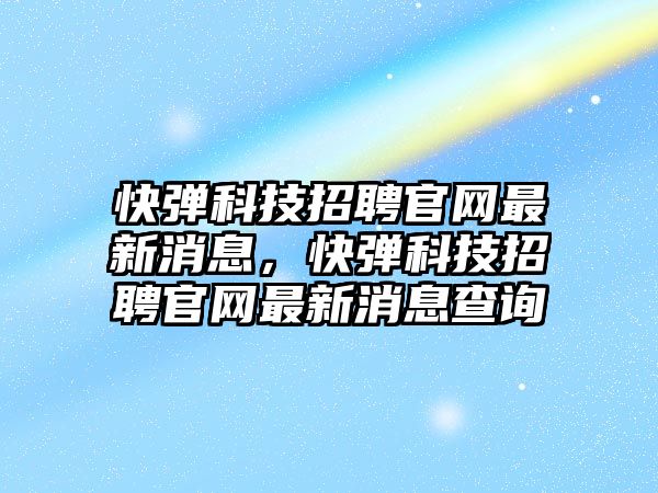 快彈科技招聘官網最新消息，快彈科技招聘官網最新消息查詢