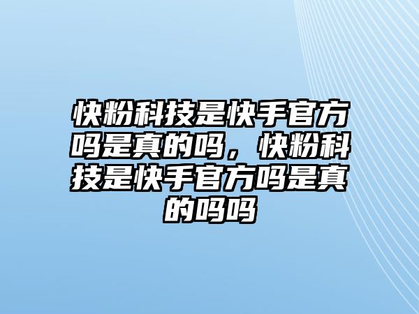 快粉科技是快手官方嗎是真的嗎，快粉科技是快手官方嗎是真的嗎嗎