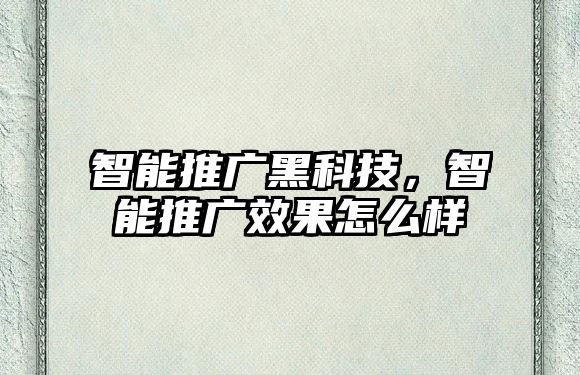 智能推廣黑科技，智能推廣效果怎么樣