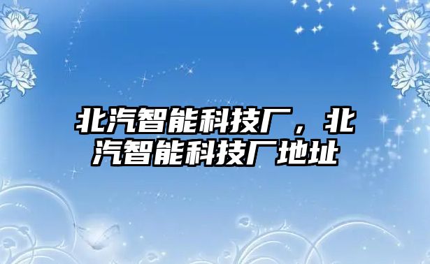 北汽智能科技廠，北汽智能科技廠地址