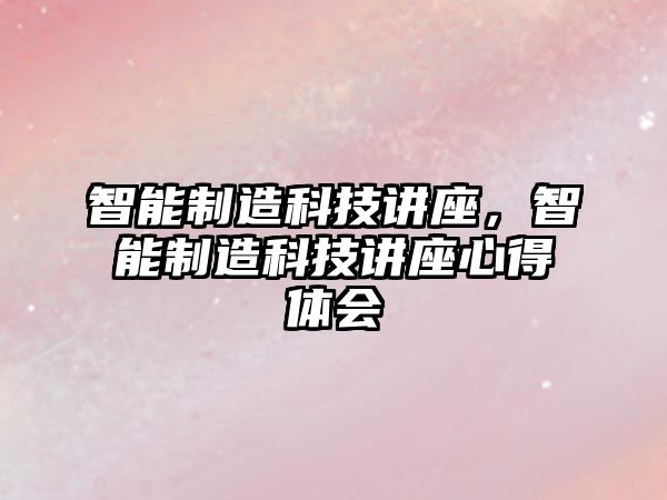 智能制造科技講座，智能制造科技講座心得體會(huì)