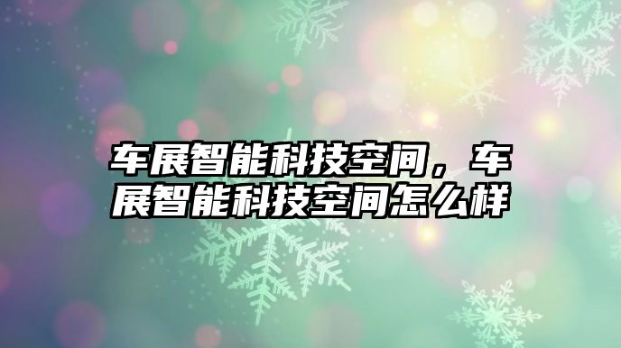 車展智能科技空間，車展智能科技空間怎么樣