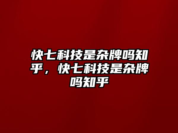 快七科技是雜牌嗎知乎，快七科技是雜牌嗎知乎