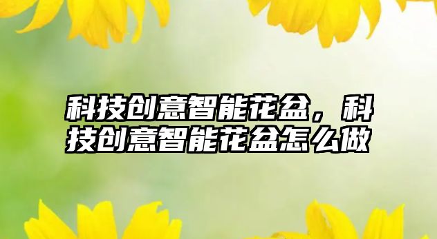 科技創(chuàng)意智能花盆，科技創(chuàng)意智能花盆怎么做