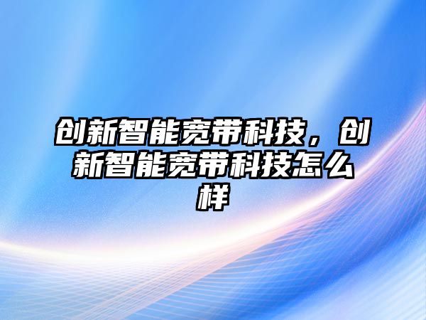 創(chuàng)新智能寬帶科技，創(chuàng)新智能寬帶科技怎么樣