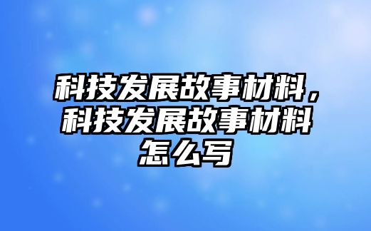 科技發(fā)展故事材料，科技發(fā)展故事材料怎么寫