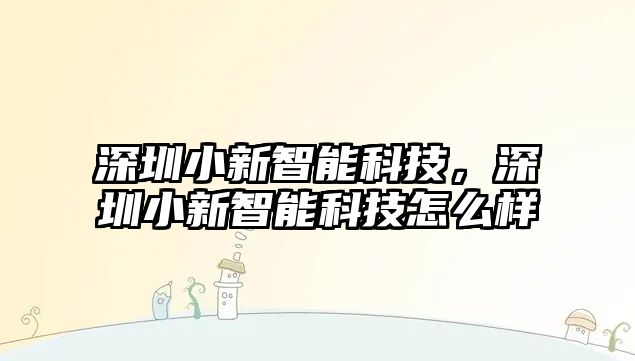 深圳小新智能科技，深圳小新智能科技怎么樣